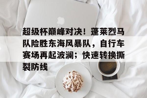 开云体育-关于超级杯巅峰对决！蓬莱烈马队险胜东海风暴队，自行车赛场再起波澜；快速转换撕裂防线的信息