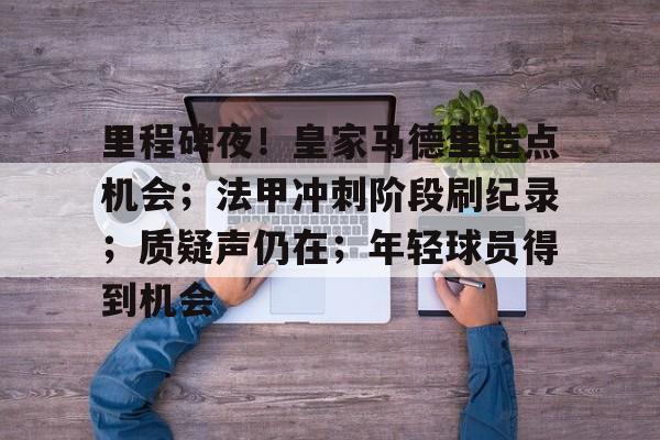 开云体育-里程碑夜！皇家马德里造点机会；法甲冲刺阶段刷纪录；质疑声仍在；年轻球员得到机会的简单介绍