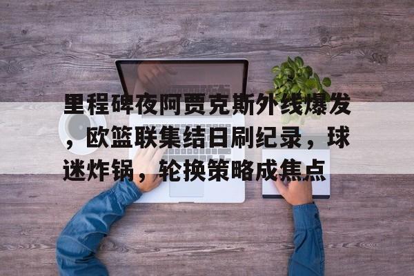 kaiyun sports-里程碑夜阿贾克斯外线爆发，欧篮联集结日刷纪录，球迷炸锅，轮换策略成焦点(阿贾克斯历史最佳阵容)