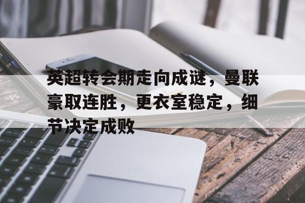英超转会期走向成谜，曼联豪取连胜，更衣室稳定，细节决定成败的简单介绍