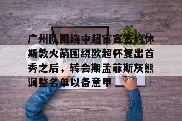 kaiyun官网-关于广州队围绕中超官宣签约休斯敦火箭围绕欧超杯复出首秀之后，转会期孟菲斯灰熊调整名单以备意甲的信息