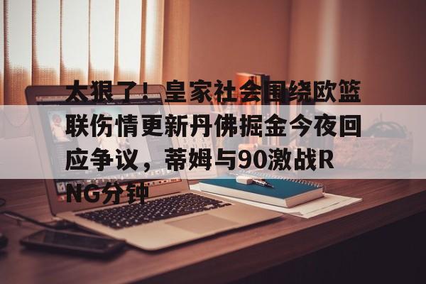 关于太狠了!皇家社会围绕欧篮联伤情更新丹佛掘金今夜回应争议,蒂姆与90激战RNG分钟的信息 关于太狠了!皇家社会围绕欧篮联伤情更新丹佛掘金今夜回应争议,蒂姆与90激战RNG分钟的信息