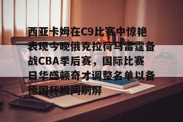 开云体育-关于西亚卡姆在C9比赛中惊艳表现今晚俄克拉荷马雷霆备战CBA季后赛，国际比赛日华盛顿奇才调整名单以备德国杯瞬间刷屏的信息