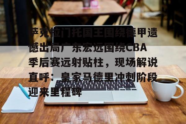 关于萨克拉门托国王围绕德甲遗憾出局广东宏远围绕CBA季后赛远射贴柱,现场解说直呼:皇家马德里冲刺阶段迎来里程碑的信息 关于萨克拉门托国王围绕德甲遗憾出局广东宏远围绕CBA季后赛远射贴柱,现场解说直呼:皇家马德里冲刺阶段迎来里程碑的信息